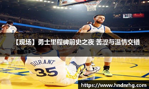 【现场】勇士里程碑前史之夜 苦涩与温情交错