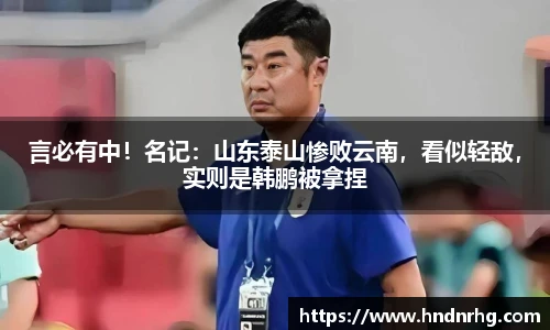 言必有中！名记：山东泰山惨败云南，看似轻敌，实则是韩鹏被拿捏