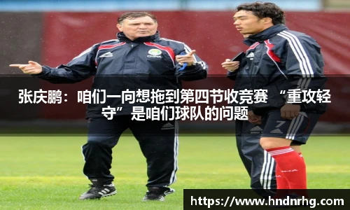 张庆鹏：咱们一向想拖到第四节收竞赛 “重攻轻守”是咱们球队的问题